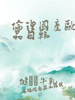 伦理国产欧美精品日韩