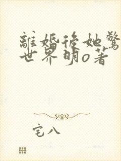 离婚后她惊艳了世界明o著