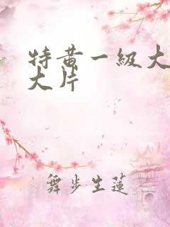 特黄一级大美女大片