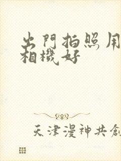 出门拍照用什么相机好