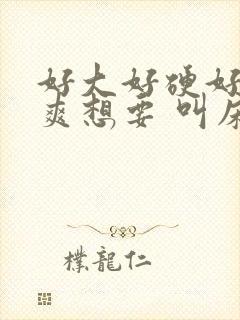 好大好硬好深好爽想要 叫床