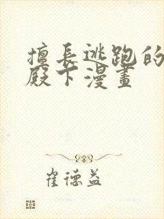 擅长逃跑的少主殿下漫画