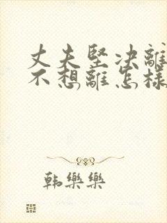 丈夫坚决离婚我不想离怎样挽回