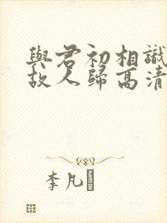 与君初相识恰似故人归高清