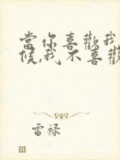 当你喜欢我的时候,我不喜欢你,当你