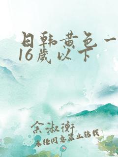 日韩黄色一级片16岁以下