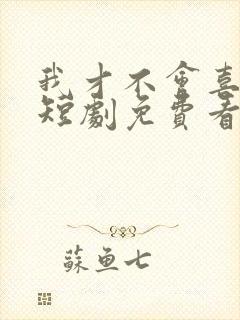 我才不会喜欢他短剧免费看