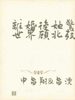 离婚后她惊艳了世界顾北弦苏