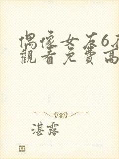 偶像女友6在线观看免费高清电视剧