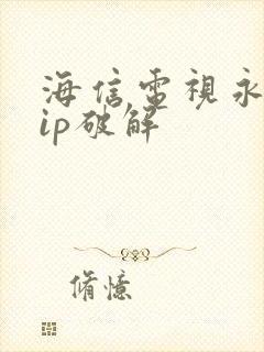 海信电视永久vip破解