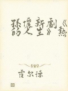 孙俪新剧《蛮好的人生》热潮