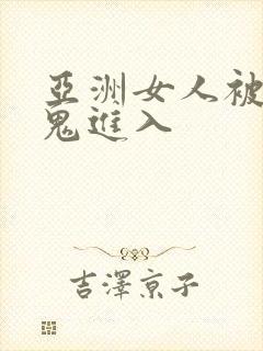 亚洲女人被大黑鬼进入