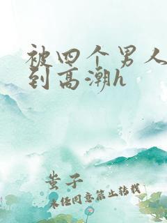 被四个男人玩弄到高潮h