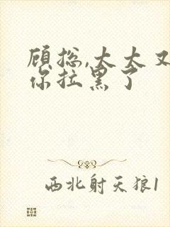 顾总,太太又把你拉黑了