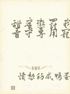 甜蜜惩罚 我是看守专用宠物国语版