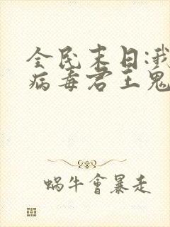 全民末日:我,病毒君王鬼神阎罗全文