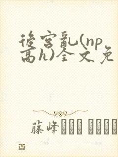 后宫乱(np 高h)全文免费阅读