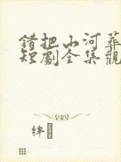 错把山河葬相思短剧全集观看