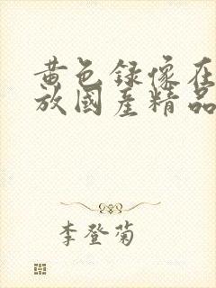 黄色录像在线播放国产精品四虎