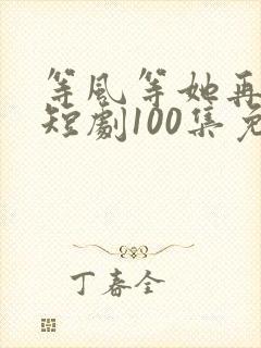 等风等她再回头短剧100集免费观看