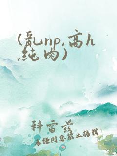 (乱np,高h,纯肉)