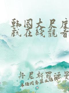 韩国大尺度激情戏在线观看