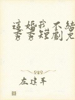 这婚我不结了张秀秀短剧免费观看