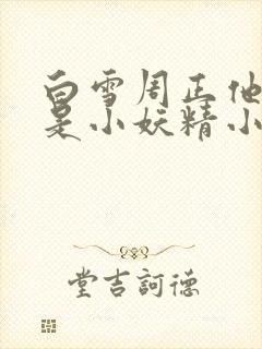 白雪周正他说我是小妖精小说