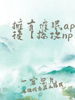 拥有催眠app后【总攻np重口纯肉/催眠/