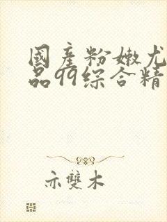 国产粉嫩尤物极品99综合精品