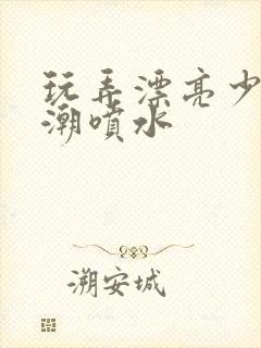 玩弄漂亮少妇高潮喷水