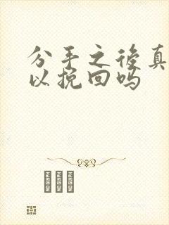 分手之后真的可以挽回吗