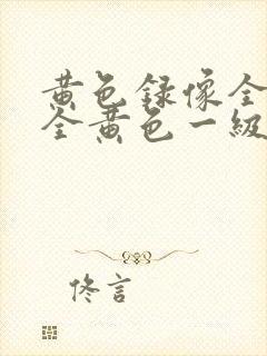 黄色录像全黄色全黄色一级黄色录像