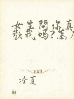 女生问你真的喜欢我吗?怎么回答