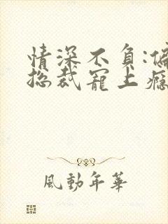 情深不负:偏执总裁宠上瘾