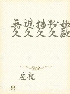 无遮挡粉嫩小久久久久久欧