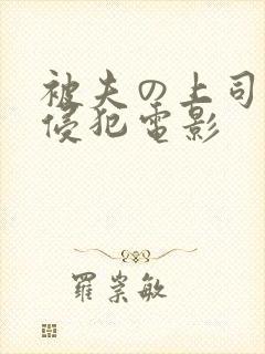 被夫の上司持久侵犯电影