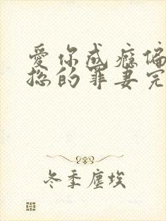 爱你成瘾偏执霸总的罪妻完整版