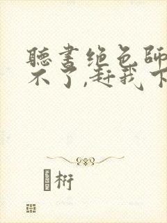 听书绝色师尊受不了,赶我下山祸害师姐