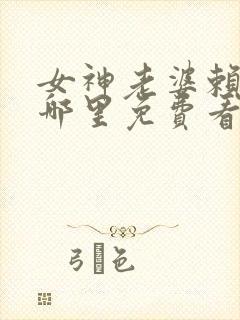 女神老婆赖上我哪里免费看