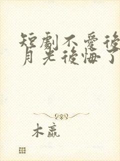 短剧不爱后,白月光后悔了全集