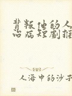 背叛他的人求他治病短剧推荐