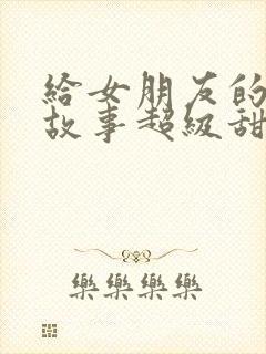 给女朋友的睡前故事超级甜长故事