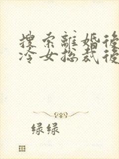 搜索离婚后,高冷女总裁后悔了