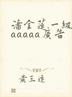 潘金莲一级淫片aaaaa广告