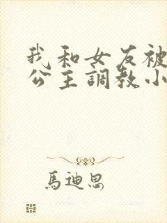 我和女友被四个公主调教小说