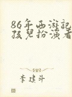 86年西游记红孩儿扮演者是谁