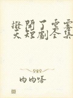 拨开了云雾见青天短剧全集