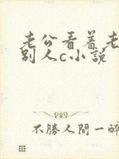 老公看着老婆被别人c小说