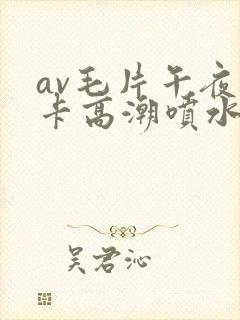 av毛片午夜不卡高潮喷水